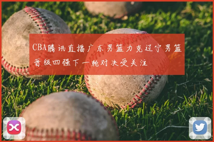 CBA腾讯直播广东男篮力克辽宁男篮晋级四强下一轮对决受关注
