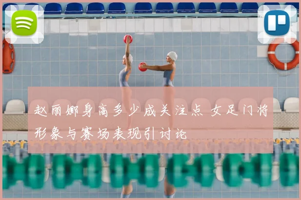 赵丽娜身高多少成关注点 女足门将形象与赛场表现引讨论