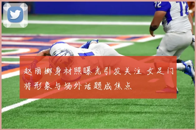 赵丽娜身材照曝光引发关注 女足门将形象与场外话题成焦点