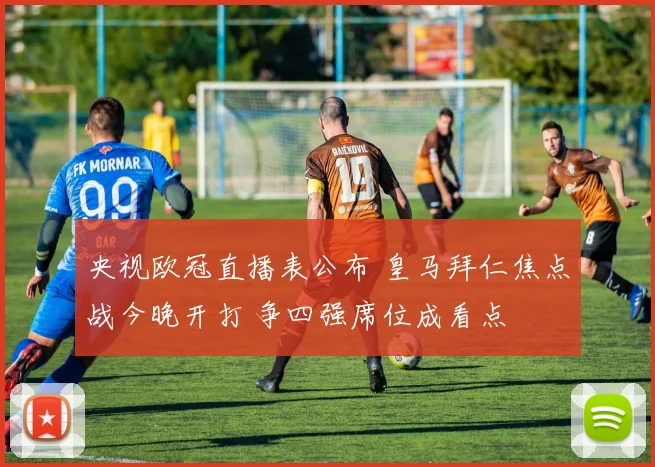 央视欧冠直播表公布 皇马拜仁焦点战今晚开打 争四强席位成看点