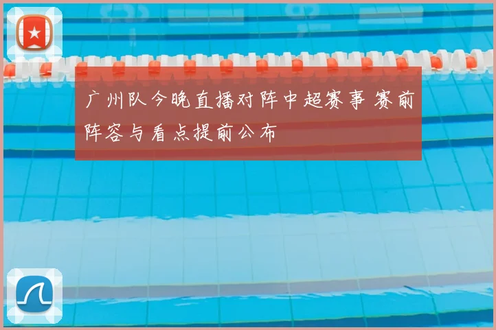 广州队今晚直播对阵中超赛事 赛前阵容与看点提前公布