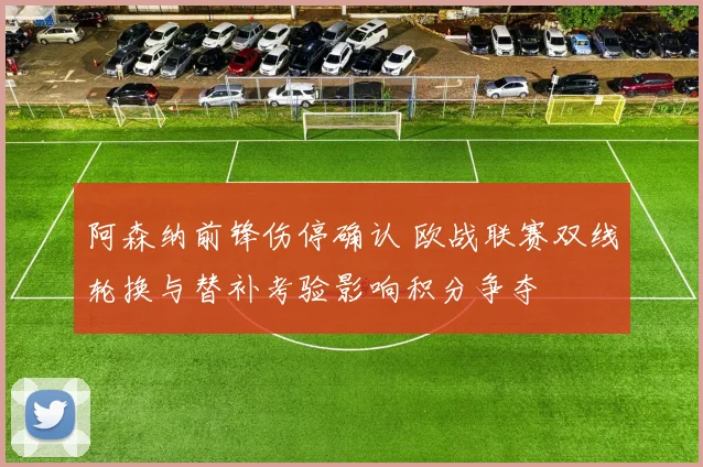 阿森纳前锋伤停确认 欧战联赛双线轮换与替补考验影响积分争夺