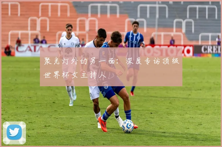 聚光灯外的另一面：深度专访顶级世界杯女主持人