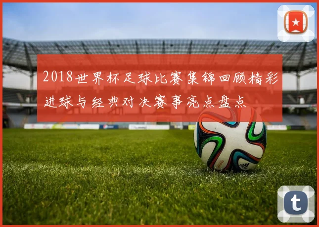 2018世界杯足球比赛集锦回顾精彩进球与经典对决赛事亮点盘点