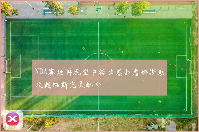 NBA赛场再现空中接力暴扣詹姆斯助攻戴维斯完美配合