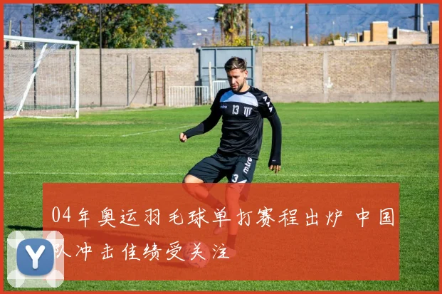 04年奥运羽毛球单打赛程出炉 中国队冲击佳绩受关注