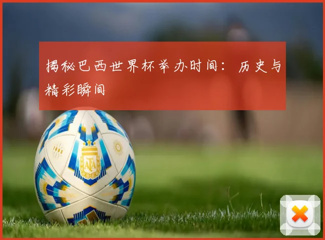 揭秘巴西世界杯举办时间：历史与精彩瞬间