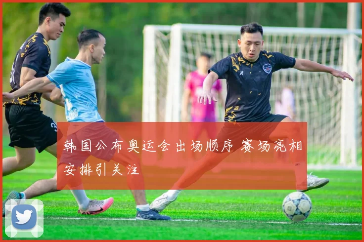 韩国公布奥运会出场顺序 赛场亮相安排引关注