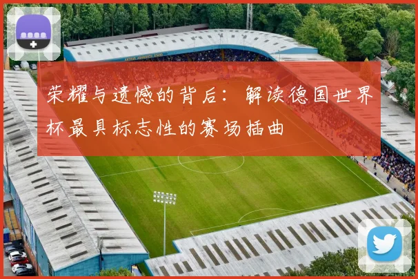 荣耀与遗憾的背后：解读德国世界杯最具标志性的赛场插曲