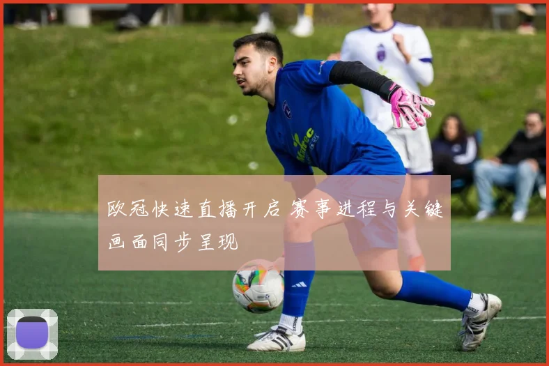 欧冠快速直播开启 赛事进程与关键画面同步呈现