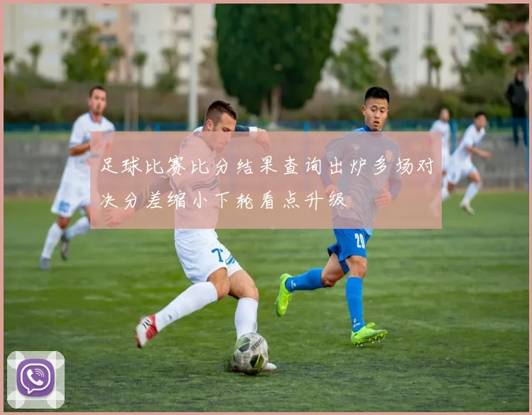 足球比赛比分结果查询出炉多场对决分差缩小下轮看点升级