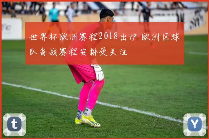 世界杯欧洲赛程2018出炉 欧洲区球队备战赛程安排受关注