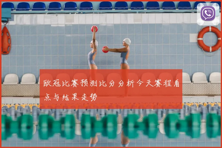 欧冠比赛预测比分分析今天赛程看点与结果走势