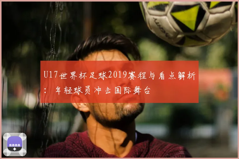 U17世界杯足球2019赛程与看点解析：年轻球员冲击国际舞台