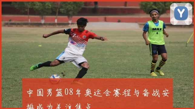 中国男篮08年奥运会赛程与备战安排成为关注焦点