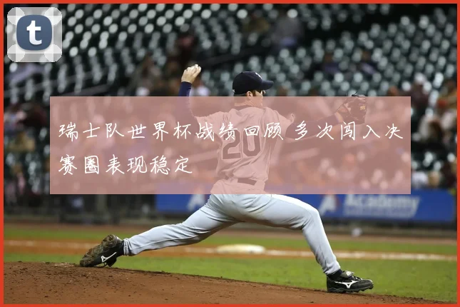 瑞士队世界杯战绩回顾 多次闯入决赛圈表现稳定