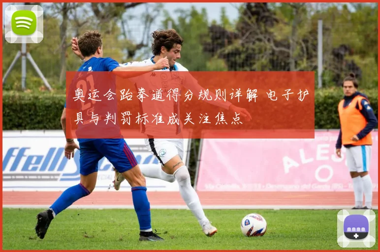 奥运会跆拳道得分规则详解 电子护具与判罚标准成关注焦点