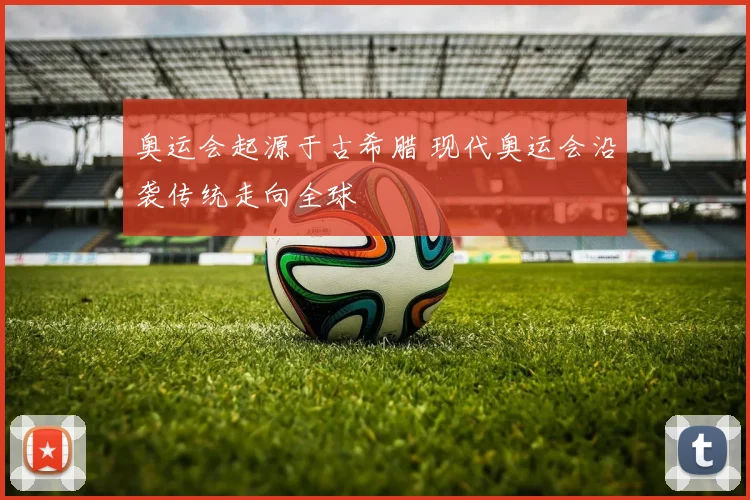 奥运会起源于古希腊 现代奥运会沿袭传统走向全球