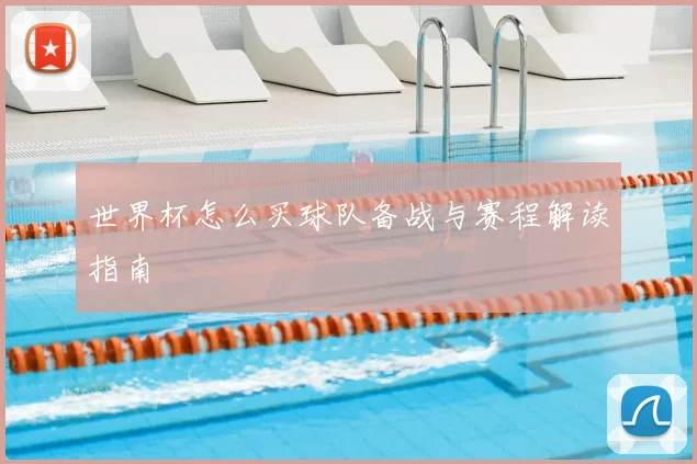 世界杯怎么买球队备战与赛程解读指南