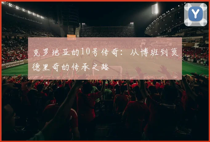 克罗地亚的10号传奇:从博班到莫德里奇的传承之路