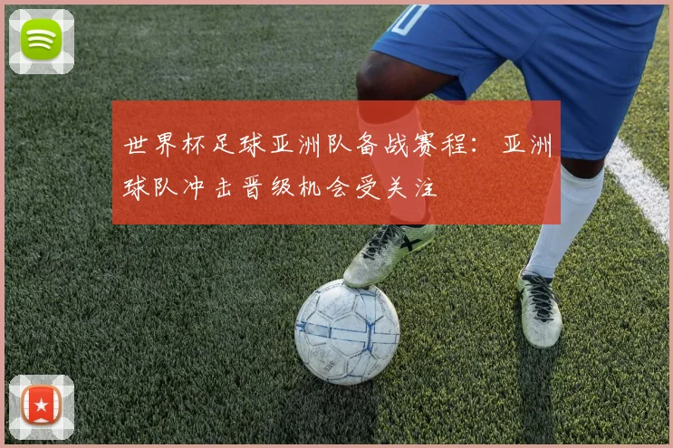 世界杯足球亚洲队备战赛程：亚洲球队冲击晋级机会受关注