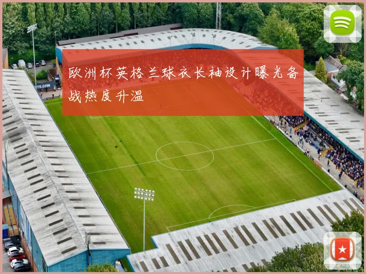 欧洲杯英格兰球衣长袖设计曝光备战热度升温