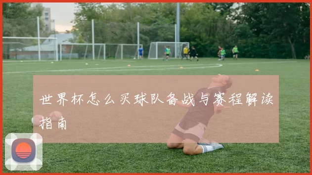 世界杯怎么买球队备战与赛程解读指南