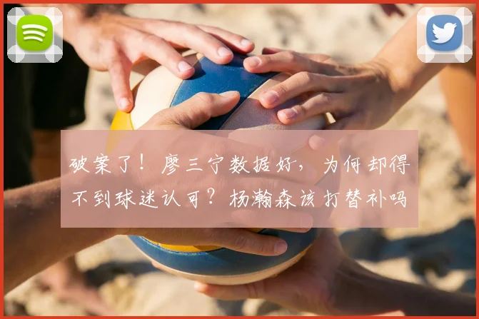 破案了!廖三宁数据好,为何却得不到球迷认可?杨瀚森该打替补吗
