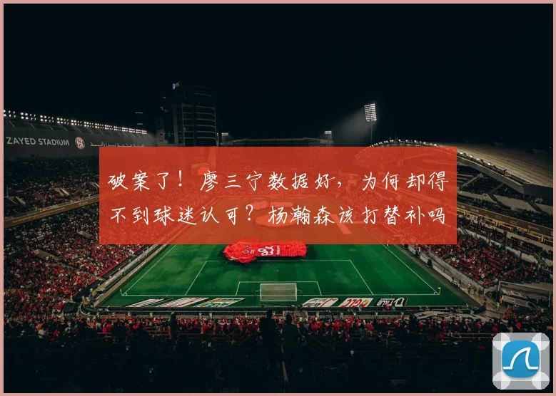 破案了!廖三宁数据好,为何却得不到球迷认可?杨瀚森该打替补吗