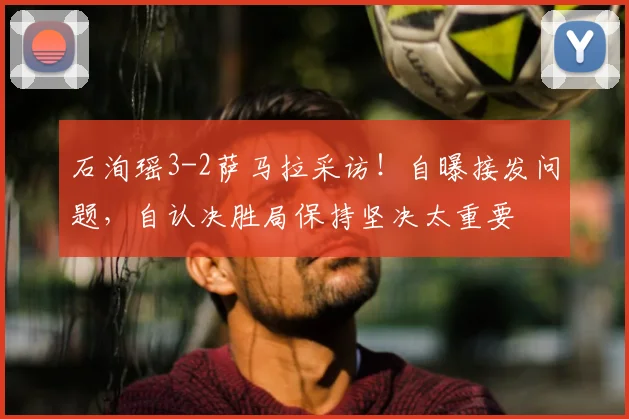 石洵瑶3-2萨马拉采访!自曝接发问题,自认决胜局保持坚决太重要