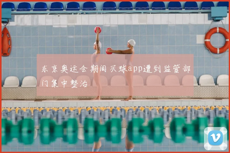 东京奥运会期间买球app遭到监管部门集中整治