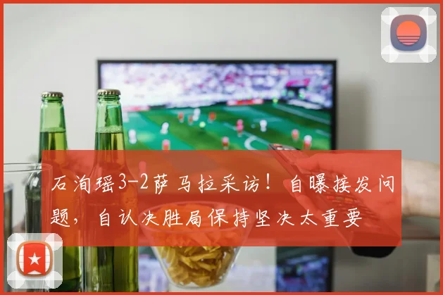 石洵瑶3-2萨马拉采访!自曝接发问题,自认决胜局保持坚决太重要