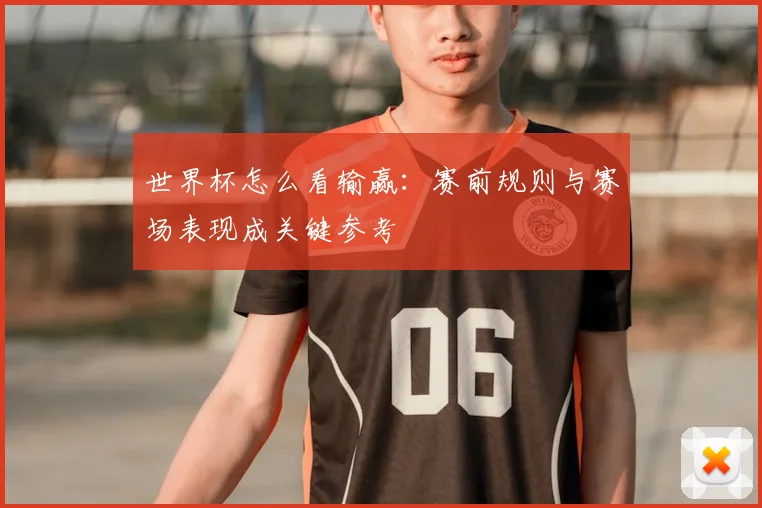 世界杯怎么看输赢：赛前规则与赛场表现成关键参考