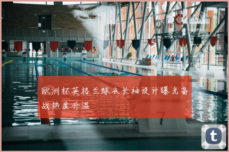 欧洲杯英格兰球衣长袖设计曝光备战热度升温