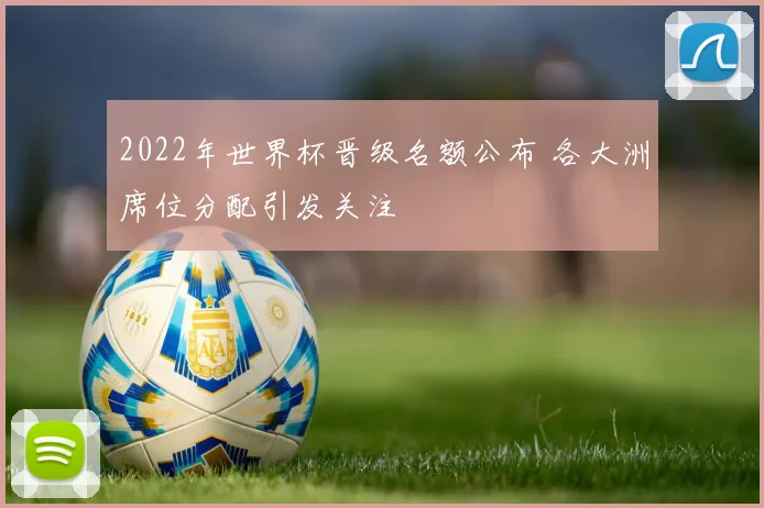 2022年世界杯晋级名额公布 各大洲席位分配引发关注