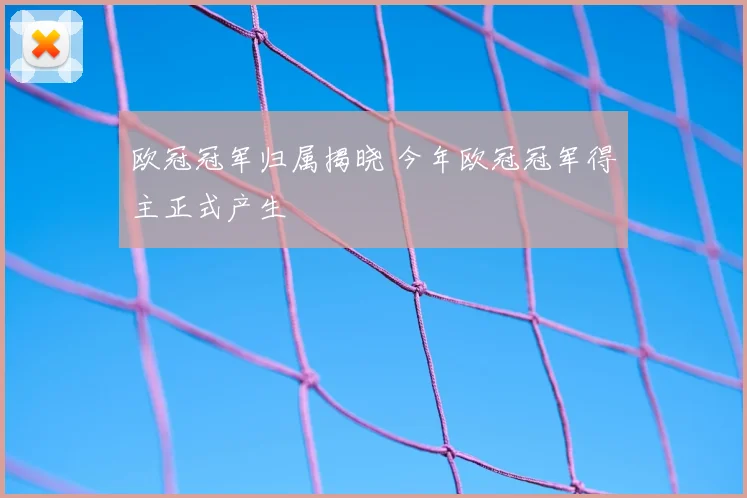 欧冠冠军归属揭晓 今年欧冠冠军得主正式产生