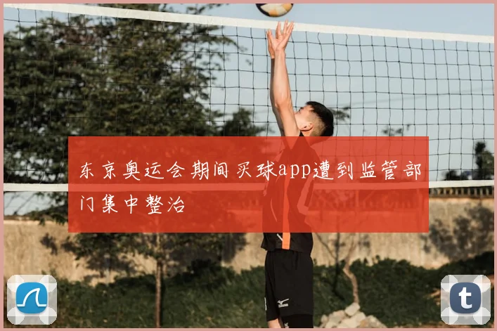东京奥运会期间买球app遭到监管部门集中整治