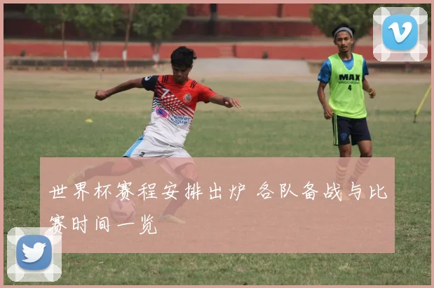 世界杯赛程安排出炉 各队备战与比赛时间一览