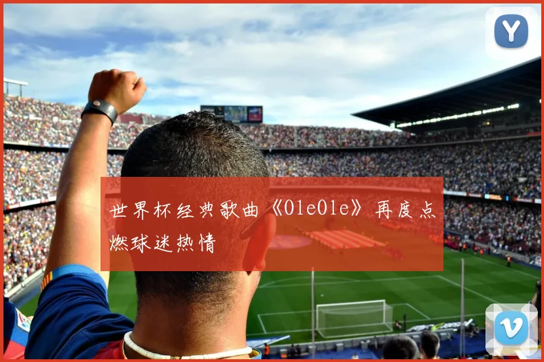 世界杯经典歌曲《OleOle》再度点燃球迷热情