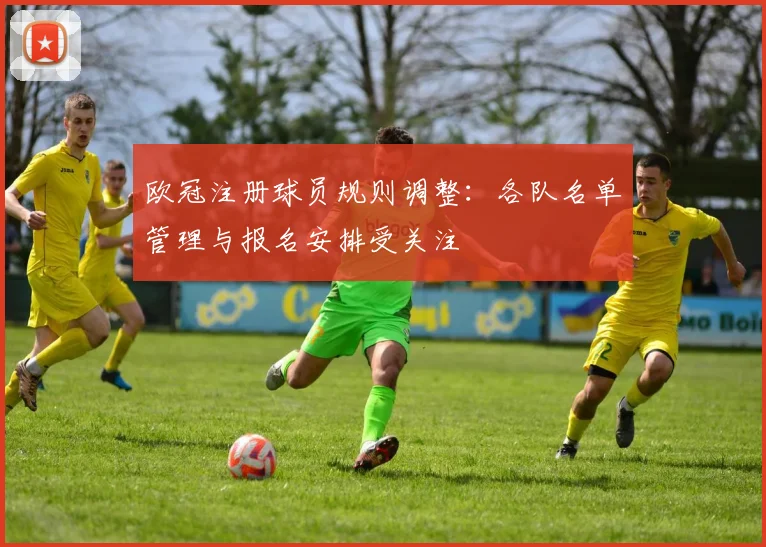 欧冠注册球员规则调整：各队名单管理与报名安排受关注
