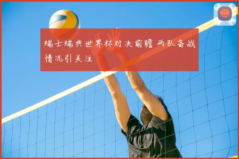 瑞士瑞典世界杯对决前瞻 两队备战情况引关注