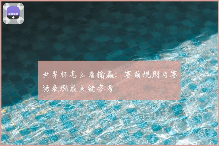 世界杯怎么看输赢：赛前规则与赛场表现成关键参考