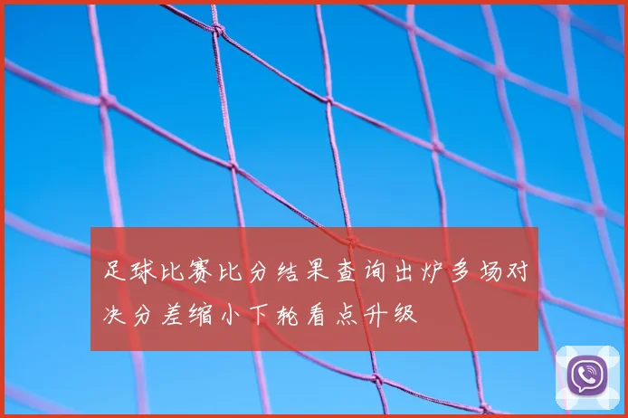 足球比赛比分结果查询出炉多场对决分差缩小下轮看点升级