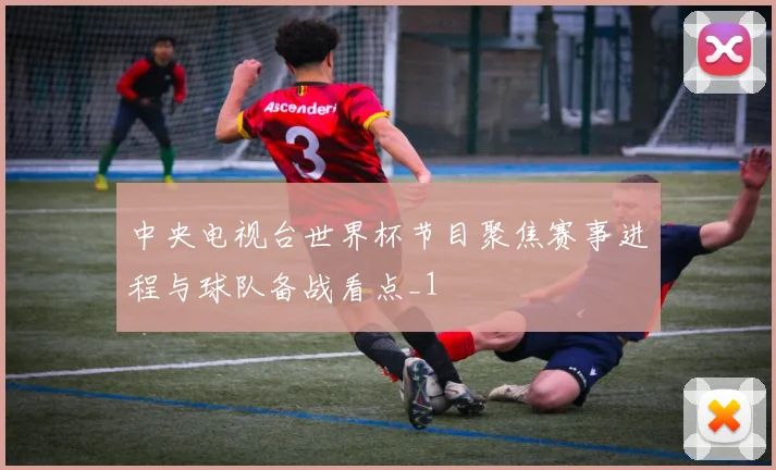 中央电视台世界杯节目聚焦赛事进程与球队备战看点_1