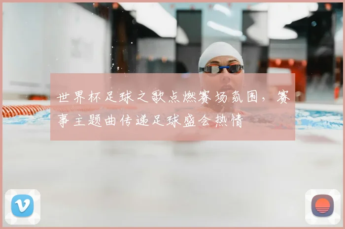 世界杯足球之歌点燃赛场氛围，赛事主题曲传递足球盛会热情