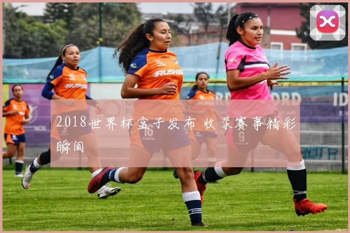 2018世界杯盒子发布 收录赛事精彩瞬间
