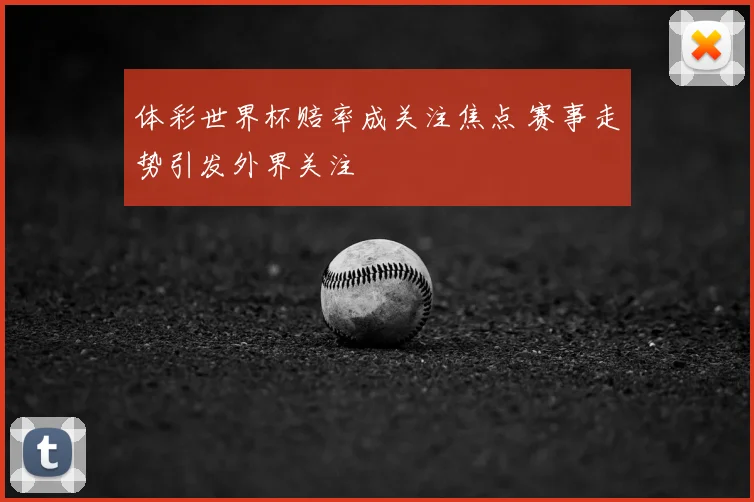 体彩世界杯赔率成关注焦点 赛事走势引发外界关注