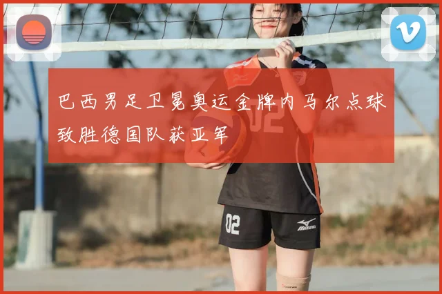 巴西男足卫冕奥运金牌内马尔点球致胜德国队获亚军