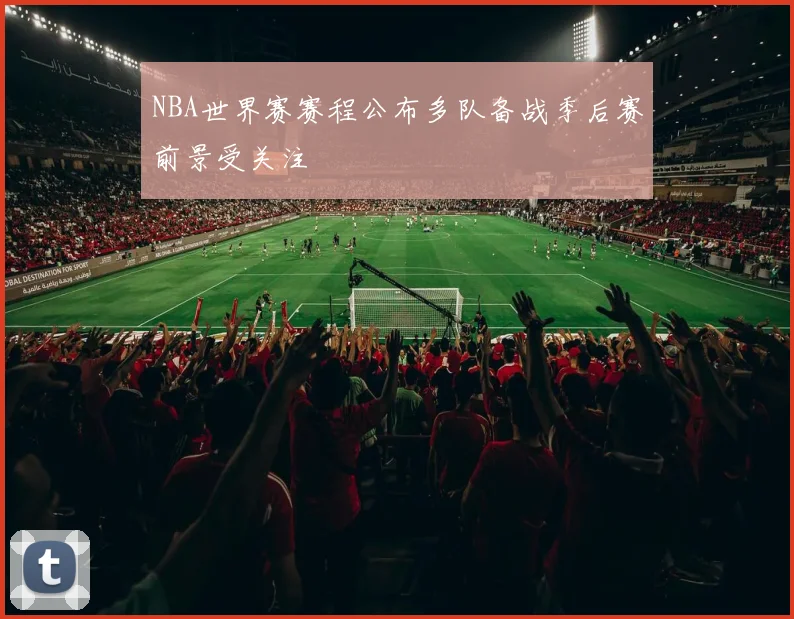 NBA世界赛赛程公布多队备战季后赛前景受关注