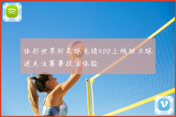 体彩世界杯足球竞猜app上线助力球迷关注赛事投注体验
